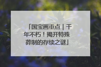 国宝画重点｜千年不朽！揭开特殊葬制的存续之谜