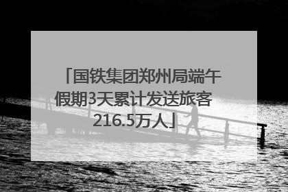 国铁集团郑州局端午假期3天累计发送旅客216.5万人