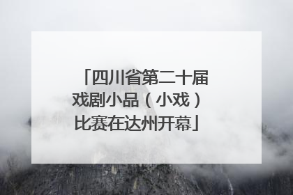 四川省第二十届戏剧小品（小戏）比赛在达州开幕