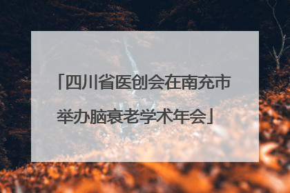 四川省医创会在南充市举办脑衰老学术年会