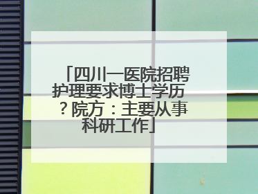 四川一医院招聘护理要求博士学历？院方：主要从事科研工作