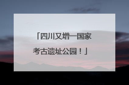 四川又增一国家考古遗址公园！