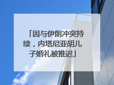 因与伊朗冲突持续，内塔尼亚胡儿子婚礼被推迟