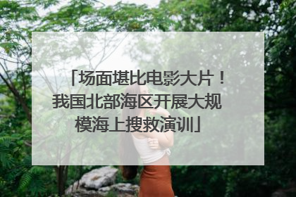 场面堪比电影大片！我国北部海区开展大规模海上搜救演训