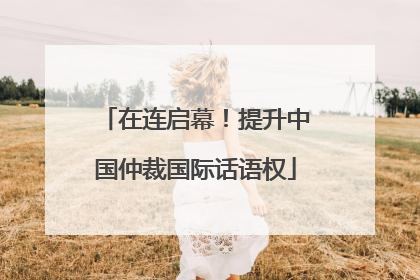 在连启幕！提升中国仲裁国际话语权