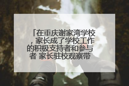 在重庆谢家湾学校，家长成了学校工作的积极支持者和参与者 家长驻校观察带来可喜变化