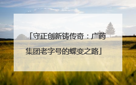 守正创新铸传奇：广药集团老字号的蝶变之路