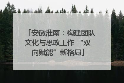 安徽淮南:构建团队文化与思政工作 “双向赋能”新格局