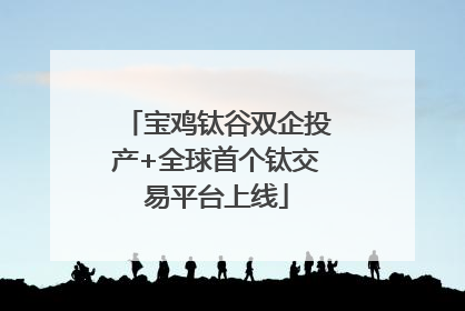 宝鸡钛谷双企投产+全球首个钛交易平台上线