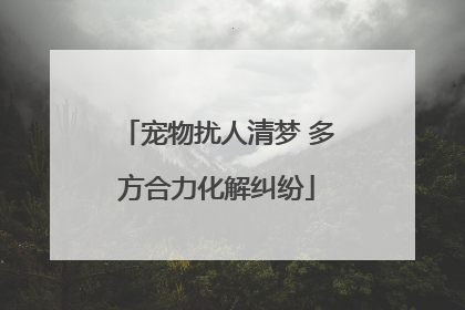 宠物扰人清梦 多方合力化解纠纷