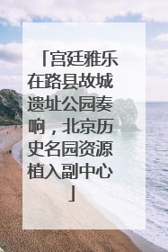 宫廷雅乐在路县故城遗址公园奏响，北京历史名园资源植入副中心