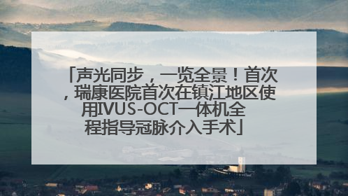 声光同步，一览全景！首次，瑞康医院首次在镇江地区使用IVUS-OCT一体机全程指导冠脉介入手术