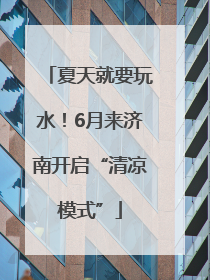夏天就要玩水！6月来济南开启“清凉模式”