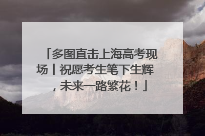 多图直击上海高考现场丨祝愿考生笔下生辉，未来一路繁花！