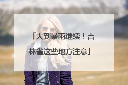 大到暴雨继续！吉林省这些地方注意