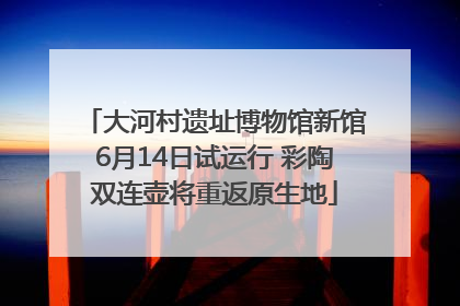大河村遗址博物馆新馆6月14日试运行 彩陶双连壶将重返原生地