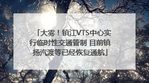 大雾！镇江VTS中心实行临时性交通管制 目前镇扬汽渡等已经恢复通航