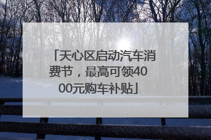 天心区启动汽车消费节，最高可领4000元购车补贴