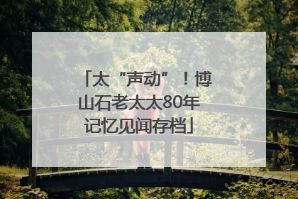 太“声动”！博山石老太太80年记忆见闻存档
