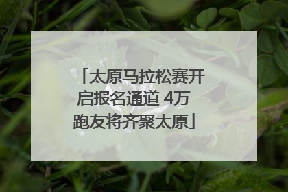 太原马拉松赛开启报名通道 4万跑友将齐聚太原