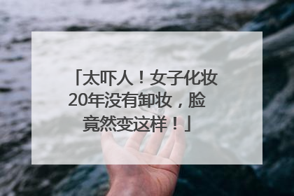 太吓人！女子化妆20年没有卸妆，脸竟然变这样！