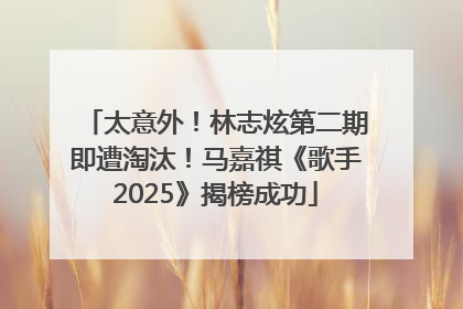 太意外！林志炫第二期即遭淘汰！马嘉祺《歌手2025》揭榜成功