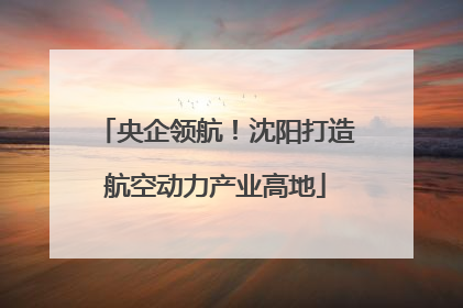 央企领航！沈阳打造航空动力产业高地