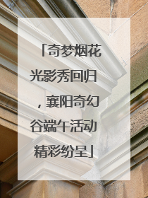 奇梦烟花光影秀回归，襄阳奇幻谷端午活动精彩纷呈