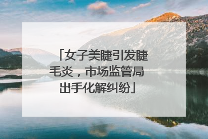 女子美睫引发睫毛炎，市场监管局出手化解纠纷