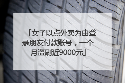 女子以点外卖为由登录朋友付款账号，一个月盗刷近9000元
