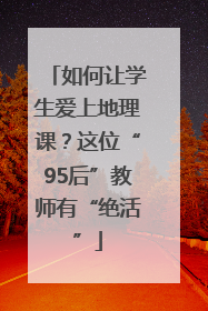如何让学生爱上地理课？这位“95后”教师有“绝活”