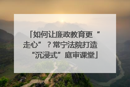 如何让廉政教育更“走心”？常宁法院打造“沉浸式”庭审课堂