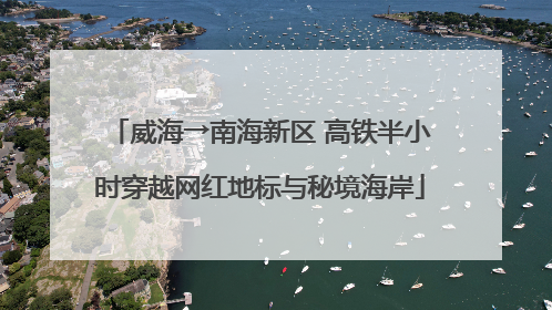 威海→南海新区 高铁半小时穿越网红地标与秘境海岸