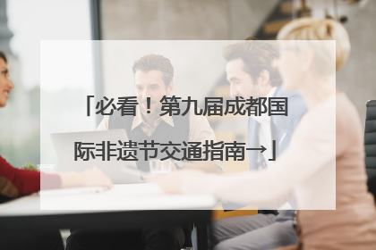必看！第九届成都国际非遗节交通指南→
