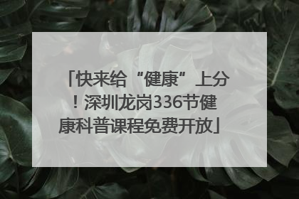 快来给“健康”上分！深圳龙岗336节健康科普课程免费开放