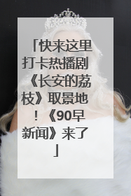 快来这里打卡热播剧《长安的荔枝》取景地！《90早新闻》来了
