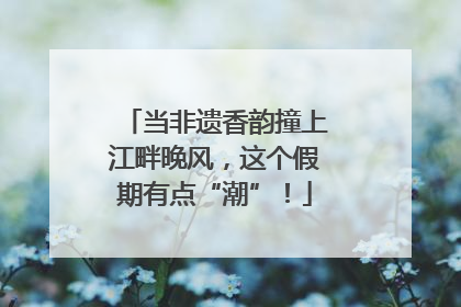 当非遗香韵撞上江畔晚风，这个假期有点“潮”！