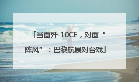当面歼-10CE，对面“阵风”：巴黎航展对台戏