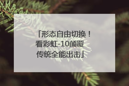 形态自由切换！看彩虹-10颠覆传统全能出击