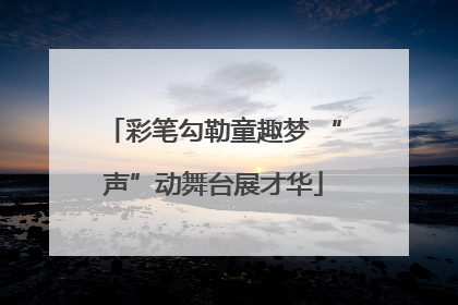 彩笔勾勒童趣梦 “声”动舞台展才华