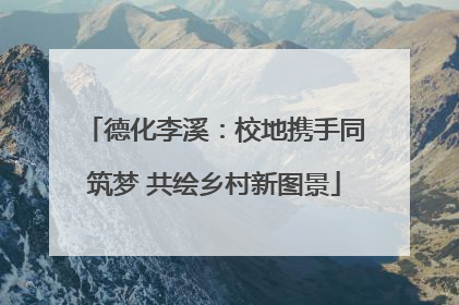 德化李溪：校地携手同筑梦 共绘乡村新图景