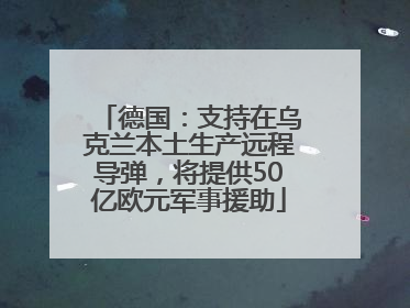德国：支持在乌克兰本土生产远程导弹，将提供50亿欧元军事援助