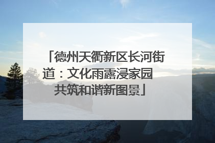 德州天衢新区长河街道：文化雨露浸家园 共筑和谐新图景