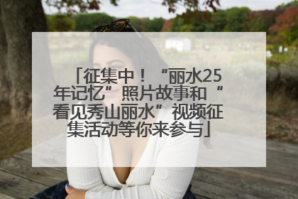 征集中！“丽水25年记忆”照片故事和“看见秀山丽水”视频征集活动等你来参与