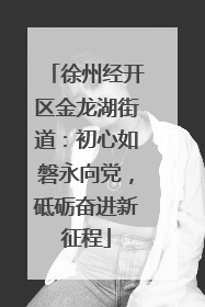 徐州经开区金龙湖街道：初心如磐永向党，砥砺奋进新征程