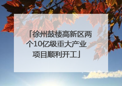 徐州鼓楼高新区两个10亿级重大产业项目顺利开工