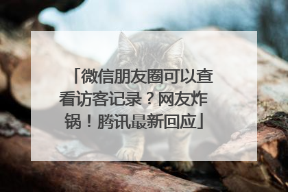 微信朋友圈可以查看访客记录？网友炸锅！腾讯最新回应