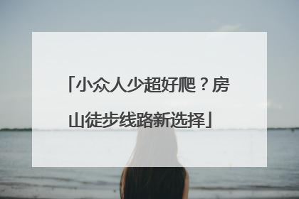 小众人少超好爬？房山徒步线路新选择