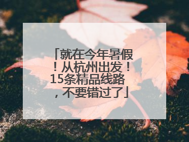 就在今年暑假！从杭州出发！15条精品线路，不要错过了