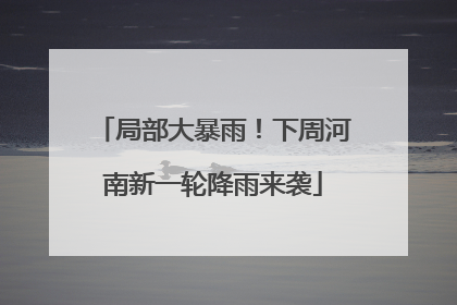 局部大暴雨！下周河南新一轮降雨来袭